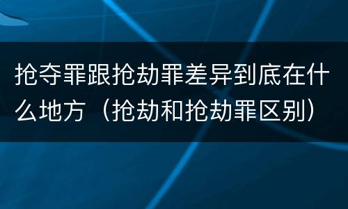 抢夺罪跟抢劫罪差异到底在什么地方（抢劫和抢劫罪区别）