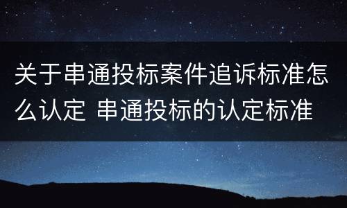关于串通投标案件追诉标准怎么认定 串通投标的认定标准