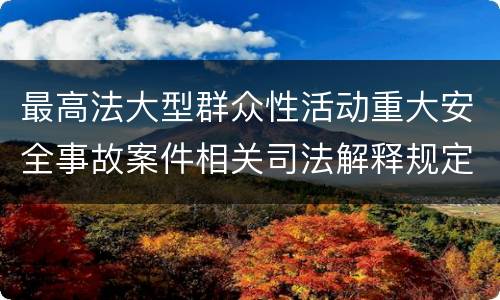 最高法大型群众性活动重大安全事故案件相关司法解释规定包括哪些主要内容