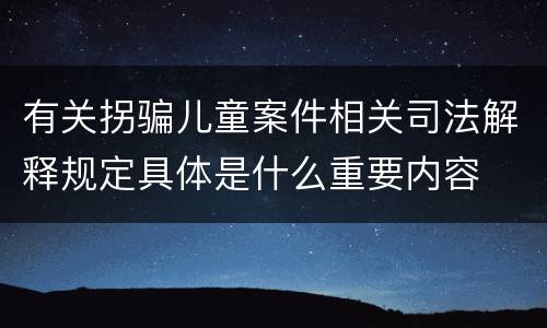 有关拐骗儿童案件相关司法解释规定具体是什么重要内容