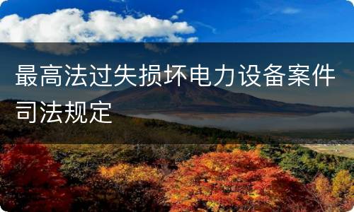 最高法过失损坏电力设备案件司法规定