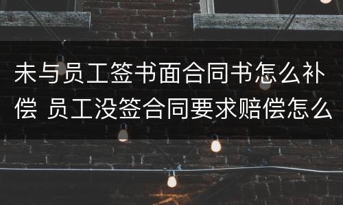 未与员工签书面合同书怎么补偿 员工没签合同要求赔偿怎么办
