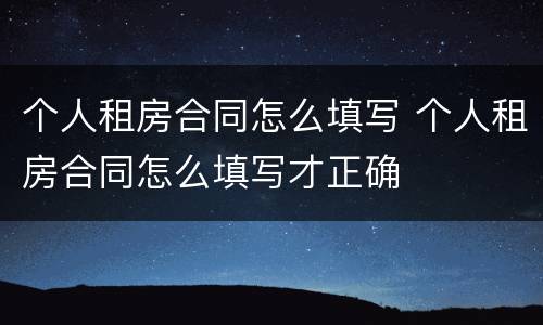 个人租房合同怎么填写 个人租房合同怎么填写才正确