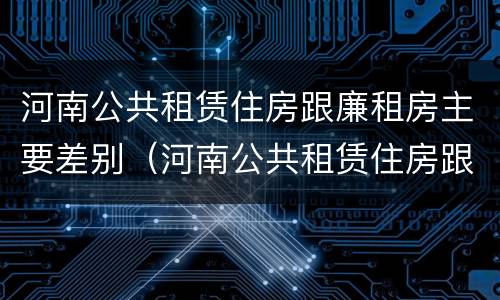 河南公共租赁住房跟廉租房主要差别（河南公共租赁住房跟廉租房主要差别在哪）