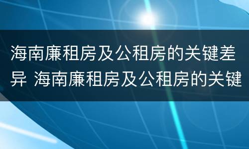 海南廉租房及公租房的关键差异 海南廉租房及公租房的关键差异分析