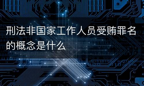 刑法非国家工作人员受贿罪名的概念是什么
