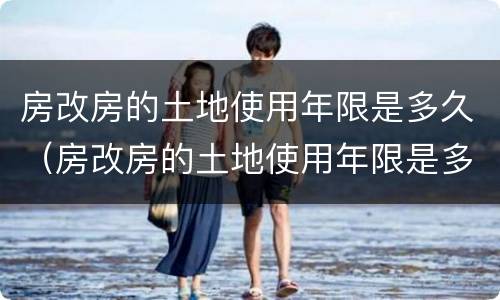 房改房的土地使用年限是多久（房改房的土地使用年限是多少年）
