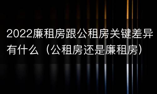 2022廉租房跟公租房关键差异有什么（公租房还是廉租房）