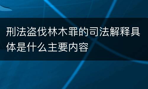 刑法盗伐林木罪的司法解释具体是什么主要内容