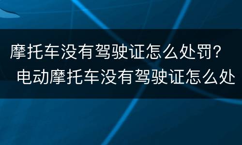 摩托车没有驾驶证怎么处罚？ 电动摩托车没有驾驶证怎么处罚