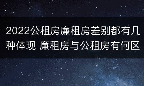 2022公租房廉租房差别都有几种体现 廉租房与公租房有何区别