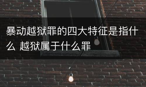 暴动越狱罪的四大特征是指什么 越狱属于什么罪