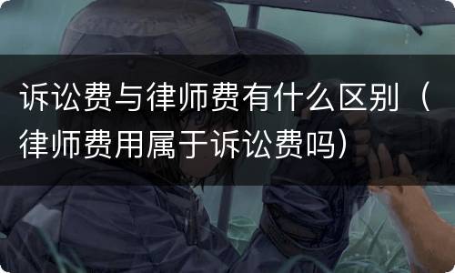 诉讼费与律师费有什么区别（律师费用属于诉讼费吗）