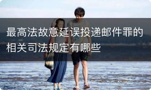 最高法故意延误投递邮件罪的相关司法规定有哪些
