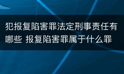 犯报复陷害罪法定刑事责任有哪些 报复陷害罪属于什么罪