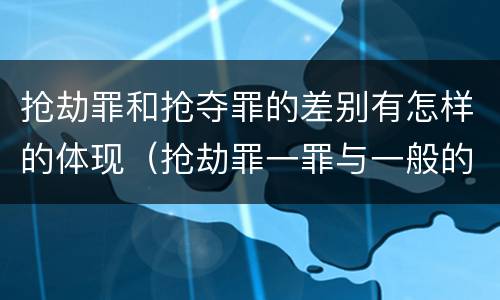 抢劫罪和抢夺罪的差别有怎样的体现（抢劫罪一罪与一般的抢劫罪区别）