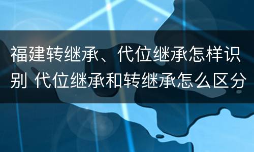 福建转继承、代位继承怎样识别 代位继承和转继承怎么区分