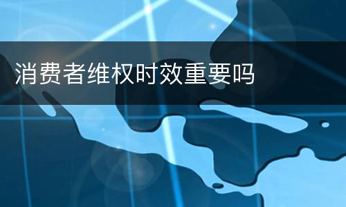 消费者维权时效重要吗