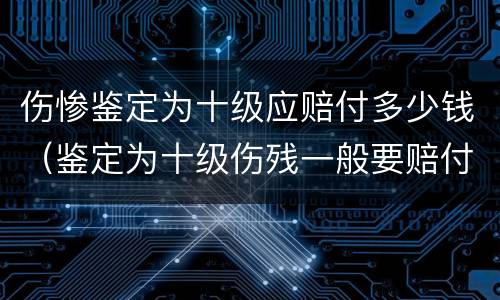 伤惨鉴定为十级应赔付多少钱（鉴定为十级伤残一般要赔付多少钱）