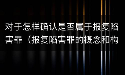 对于怎样确认是否属于报复陷害罪（报复陷害罪的概念和构成特征）