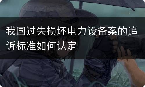 我国过失损坏电力设备案的追诉标准如何认定