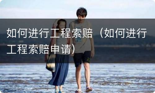 如何进行工程索赔（如何进行工程索赔申请）