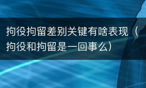 拘役拘留差别关键有啥表现（拘役和拘留是一回事么）