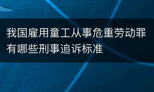 我国雇用童工从事危重劳动罪有哪些刑事追诉标准