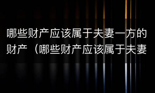哪些财产应该属于夫妻一方的财产（哪些财产应该属于夫妻一方的财产范围）