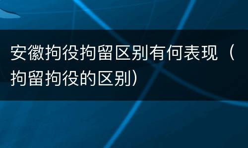 安徽拘役拘留区别有何表现（拘留拘役的区别）