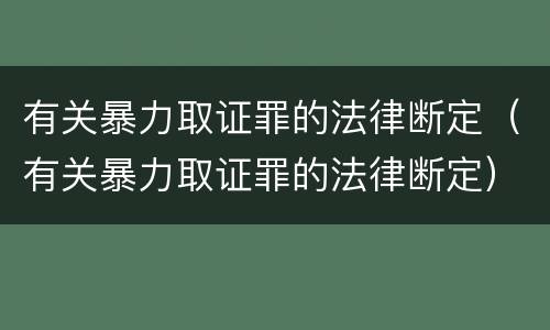 有关暴力取证罪的法律断定（有关暴力取证罪的法律断定）