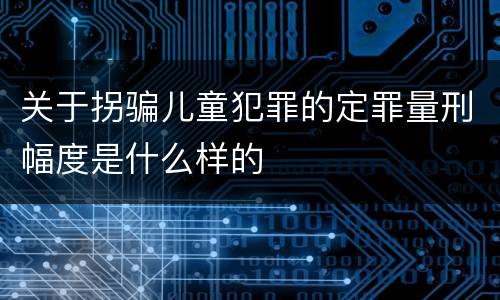 关于拐骗儿童犯罪的定罪量刑幅度是什么样的