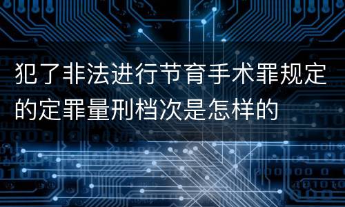 犯了非法进行节育手术罪规定的定罪量刑档次是怎样的