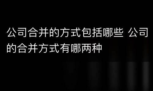 公司合并的方式包括哪些 公司的合并方式有哪两种