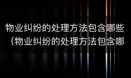 物业纠纷的处理方法包含哪些（物业纠纷的处理方法包含哪些内容）