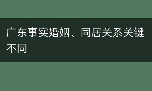 广东事实婚姻、同居关系关键不同