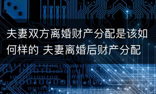 夫妻双方离婚财产分配是该如何样的 夫妻离婚后财产分配