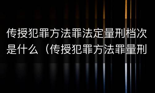 传授犯罪方法罪法定量刑档次是什么（传授犯罪方法罪量刑标准）
