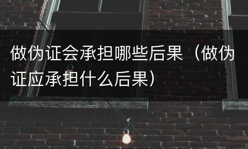 做伪证会承担哪些后果（做伪证应承担什么后果）