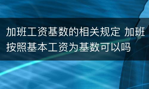 加班工资基数的相关规定 加班按照基本工资为基数可以吗