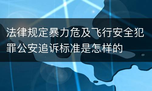法律规定暴力危及飞行安全犯罪公安追诉标准是怎样的