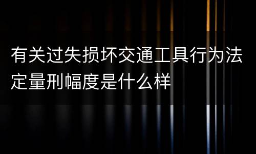 有关过失损坏交通工具行为法定量刑幅度是什么样