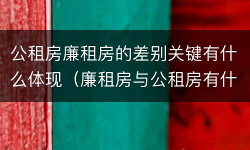 公租房廉租房的差别关键有什么体现（廉租房与公租房有什么不同）