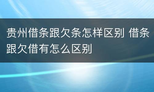 贵州借条跟欠条怎样区别 借条跟欠借有怎么区别