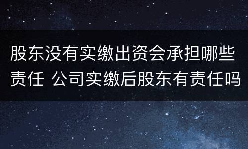 股东没有实缴出资会承担哪些责任 公司实缴后股东有责任吗