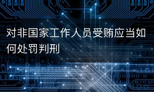 对非国家工作人员受贿应当如何处罚判刑