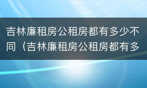 吉林廉租房公租房都有多少不同（吉林廉租房公租房都有多少不同的房子）