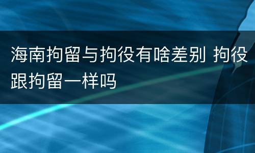 海南拘留与拘役有啥差别 拘役跟拘留一样吗