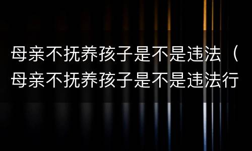 母亲不抚养孩子是不是违法（母亲不抚养孩子是不是违法行为）