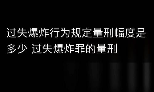 过失爆炸行为规定量刑幅度是多少 过失爆炸罪的量刑